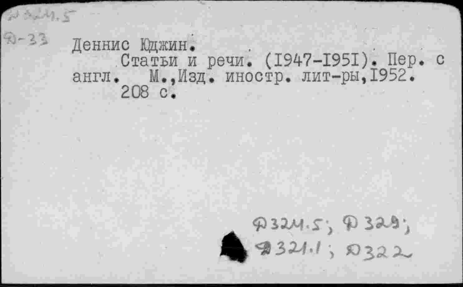 ﻿■ ' Деннис КДжин.
Статьи и речи. (1947-1951). Пер. с англ. М.,Изд. иностр, лит-ры,1952.
208 с.
%-332Л./, »зах.